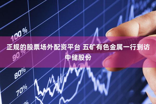 正规的股票场外配资平台 五矿有色金属一行到访中储股份