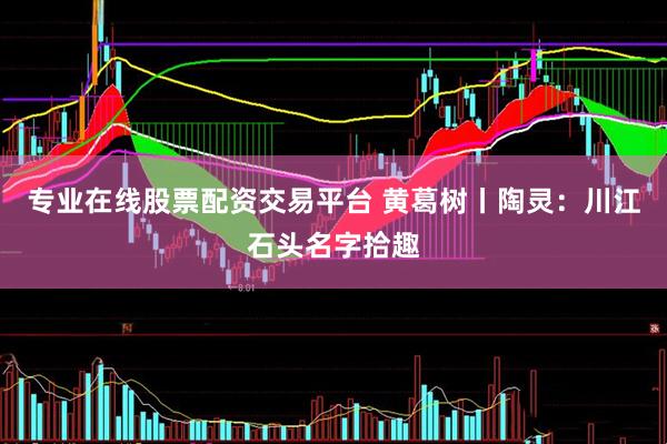 专业在线股票配资交易平台 黄葛树丨陶灵：川江石头名字拾趣