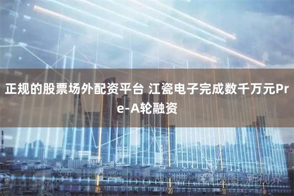 正规的股票场外配资平台 江瓷电子完成数千万元Pre-A轮融资