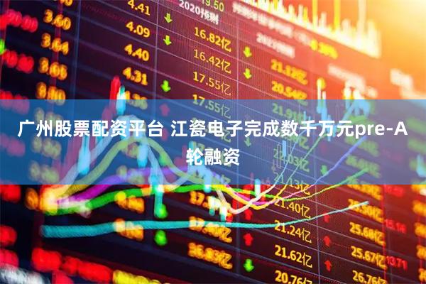 广州股票配资平台 江瓷电子完成数千万元pre-A轮融资