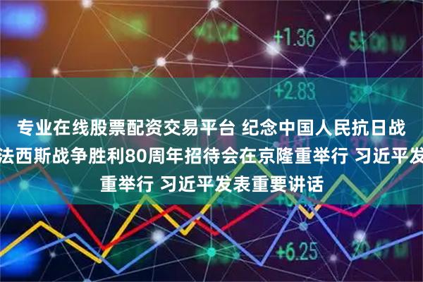 专业在线股票配资交易平台 纪念中国人民抗日战争暨世界反法西斯战争胜利80周年招待会在京隆重举行 习近平发表重要讲话