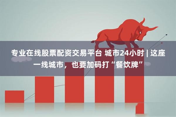 专业在线股票配资交易平台 城市24小时 | 这座一线城市，也要加码打“餐饮牌”