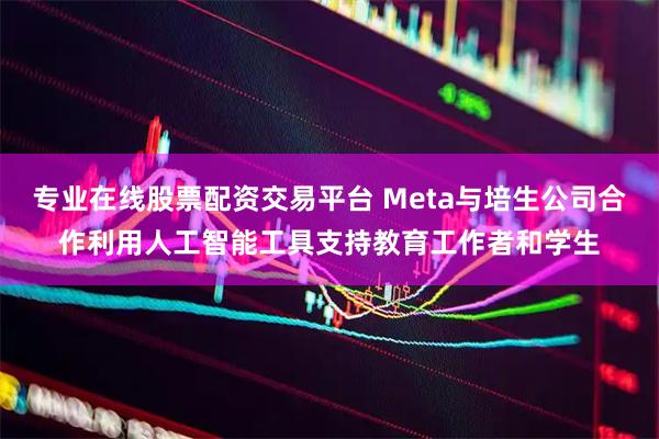 专业在线股票配资交易平台 Meta与培生公司合作利用人工智能工具支持教育工作者和学生