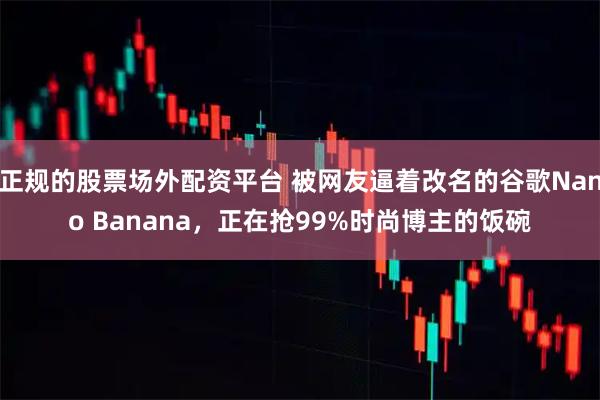 正规的股票场外配资平台 被网友逼着改名的谷歌Nano Banana，正在抢99%时尚博主的饭碗