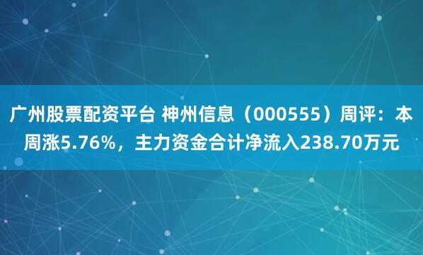 广州股票配资平台 神州信息（000555）周评：本周涨5.76%，主力资金合计净流入238.70万元
