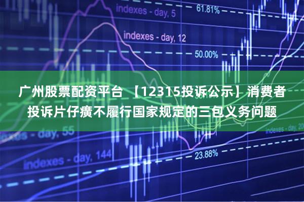 广州股票配资平台 【12315投诉公示】消费者投诉片仔癀不履行国家规定的三包义务问题
