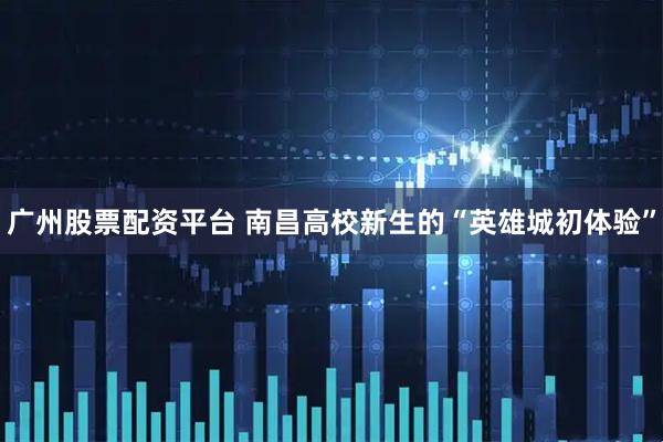 广州股票配资平台 南昌高校新生的“英雄城初体验”