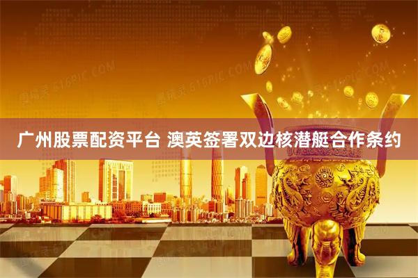 广州股票配资平台 澳英签署双边核潜艇合作条约