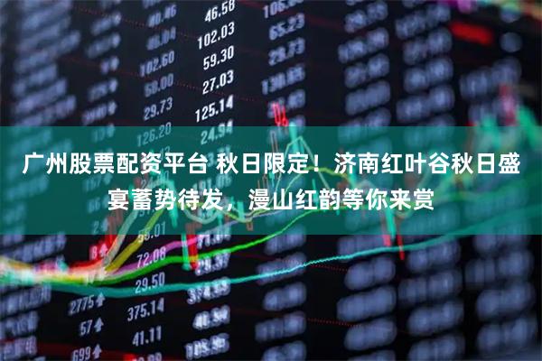 广州股票配资平台 秋日限定！济南红叶谷秋日盛宴蓄势待发，漫山红韵等你来赏