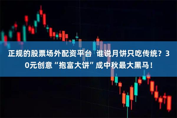正规的股票场外配资平台  谁说月饼只吃传统？30元创意“抱富大饼”成中秋最大黑马！