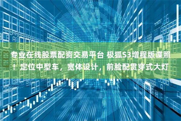 专业在线股票配资交易平台 极狐S3增程版谍照!定位中型车,宽体设计,前脸配贯穿式大灯