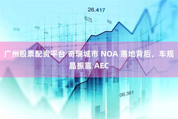 广州股票配资平台 奇瑞城市 NOA 落地背后,车规晶振靠 AEC