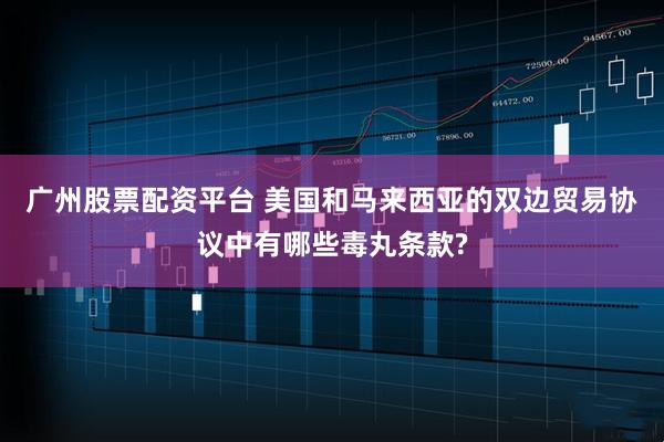 广州股票配资平台 美国和马来西亚的双边贸易协议中有哪些毒丸条款?
