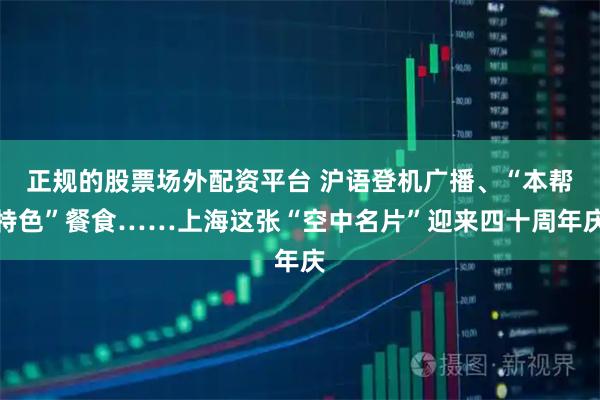 正规的股票场外配资平台 沪语登机广播、“本帮特色”餐食……上海这张“空中名片”迎来四十周年庆