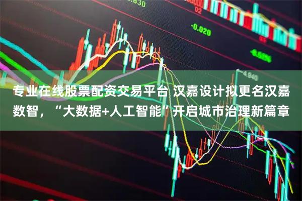 专业在线股票配资交易平台 汉嘉设计拟更名汉嘉数智，“大数据+人工智能”开启城市治理新篇章