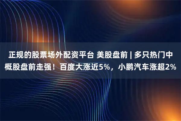 正规的股票场外配资平台 美股盘前 | 多只热门中概股盘前走强!百度大涨近5%,小鹏汽车涨超2%