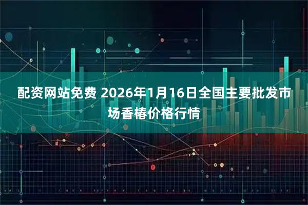 配资网站免费 2026年1月16日全国主要批发市场香椿价格行情