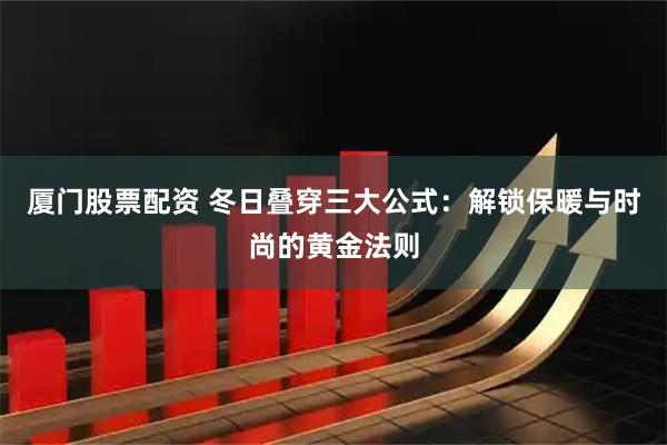 厦门股票配资 冬日叠穿三大公式：解锁保暖与时尚的黄金法则