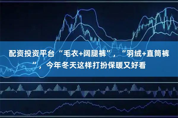 配资投资平台 “毛衣+阔腿裤”，“羽绒+直筒裤”，今年冬天这样打扮保暖又好看