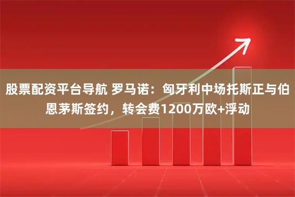 股票配资平台导航 罗马诺：匈牙利中场托斯正与伯恩茅斯签约，转会费1200万欧+浮动