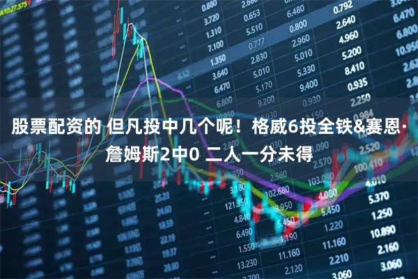 股票配资的 但凡投中几个呢！格威6投全铁&赛恩·詹姆斯2中0 二人一分未得