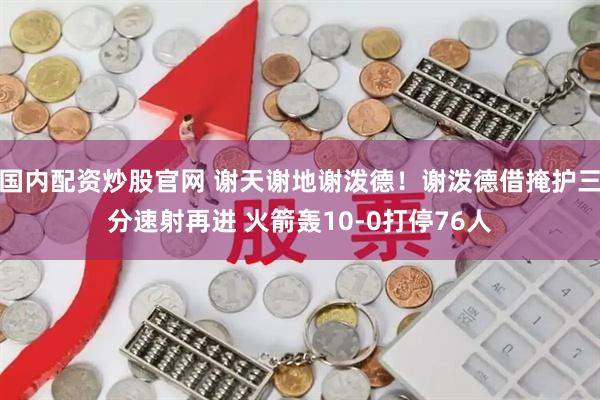 国内配资炒股官网 谢天谢地谢泼德！谢泼德借掩护三分速射再进 火箭轰10-0打停76人