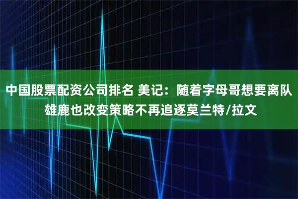 中国股票配资公司排名 美记：随着字母哥想要离队 雄鹿也改变策略不再追逐莫兰特/拉文