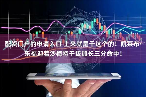 配资门户的申请入口 上来就是干这个的！凯莱布·乐福迎着沙梅特干拔加长三分命中！
