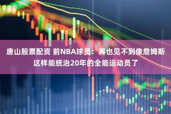 唐山股票配资 前NBA球员：再也见不到像詹姆斯这样能统治20年的全能运动员了