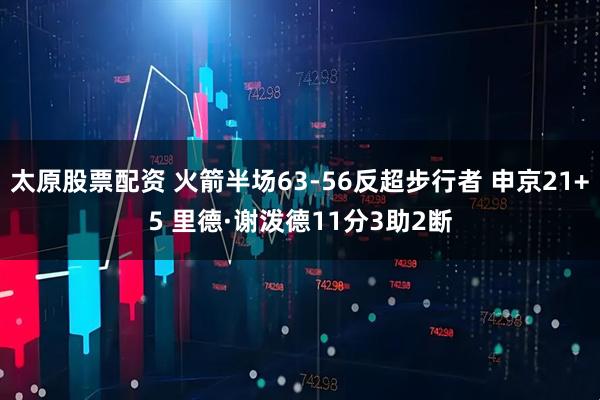 太原股票配资 火箭半场63-56反超步行者 申京21+5 里德·谢泼德11分3助2断