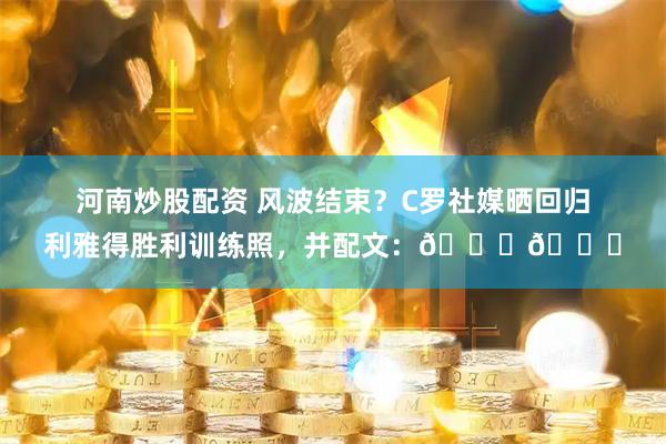 河南炒股配资 风波结束？C罗社媒晒回归利雅得胜利训练照，并配文：💛💙