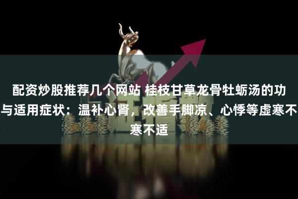 配资炒股推荐几个网站 桂枝甘草龙骨牡蛎汤的功效与适用症状:温补心肾,改善手脚凉、心悸等虚寒不适