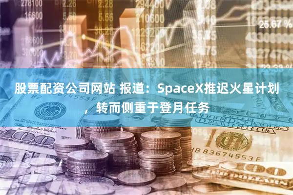 股票配资公司网站 报道:SpaceX推迟火星计划,转而侧重于登月任务