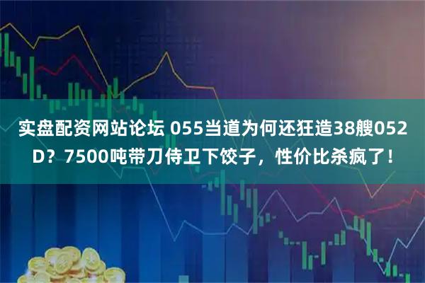 实盘配资网站论坛 055当道为何还狂造38艘052D?7500吨带刀侍卫下饺子,性价比杀疯了!