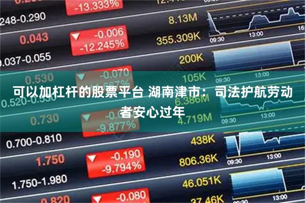 可以加杠杆的股票平台 湖南津市：司法护航劳动者安心过年