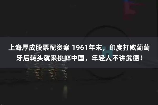 上海厚成股票配资案 1961年末，印度打败葡萄牙后转头就来挑衅中国，年轻人不讲武德！