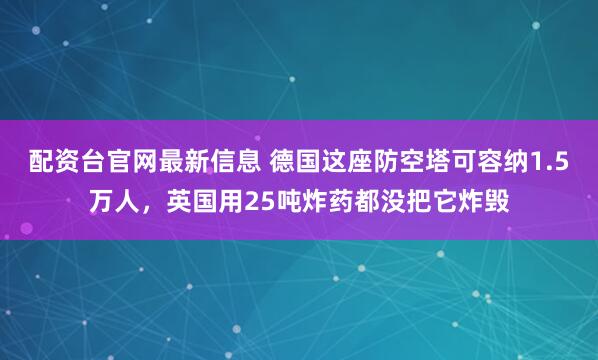 配资台官网最新信息 德国这座防空塔可容纳1.5万人，英国用25吨炸药都没把它炸毁