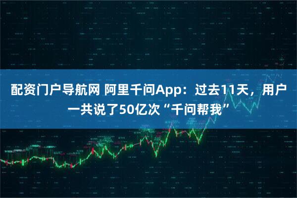 配资门户导航网 阿里千问App：过去11天，用户一共说了50亿次“千问帮我”