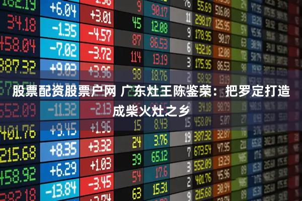 股票配资股票户网 广东灶王陈鉴荣：把罗定打造成柴火灶之乡