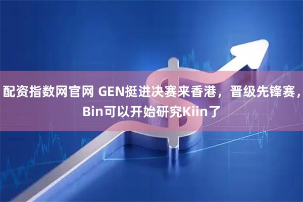 配资指数网官网 GEN挺进决赛来香港,晋级先锋赛,Bin可以开始研究Kiin了