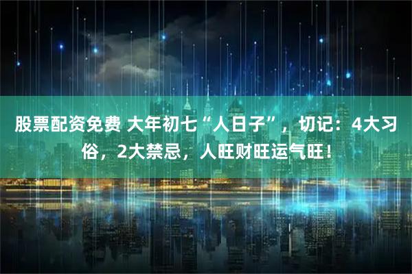 股票配资免费 大年初七“人日子”，切记：4大习俗，2大禁忌，人旺财旺运气旺！