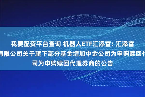 我要配资平台查询 机器人ETF汇添富: 汇添富基金管理股份有限公司关于旗下部分基金增加中金公司为申购赎回代理券商的公告