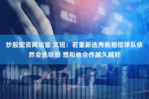 炒股配资网站皆 文班：若重新选秀我相信球队依然会选哈珀 想和他合作越久越好