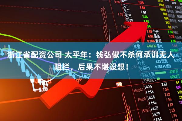 浙江省配资公司 太平年：钱弘俶不杀何承训无人阻拦，后果不堪设想！