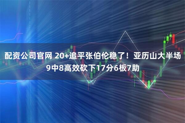 配资公司官网 20+追平张伯伦稳了！亚历山大半场9中8高效砍下17分6板7助