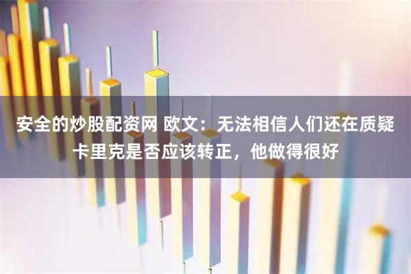 安全的炒股配资网 欧文：无法相信人们还在质疑卡里克是否应该转正，他做得很好