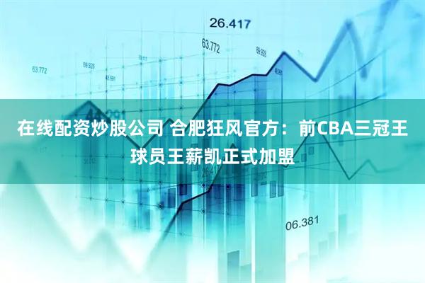 在线配资炒股公司 合肥狂风官方：前CBA三冠王球员王薪凯正式加盟