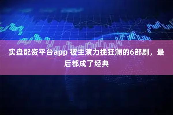 实盘配资平台app 被主演力挽狂澜的6部剧,最后都成了经典
