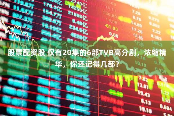 股票配资股 仅有20集的6部TVB高分剧,浓缩精华,你还记得几部?