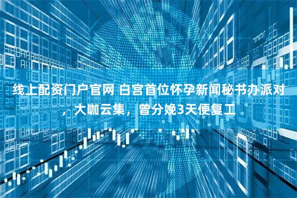 线上配资门户官网 白宫首位怀孕新闻秘书办派对，大咖云集，曾分娩3天便复工